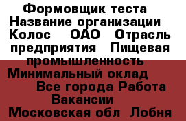 Формовщик теста › Название организации ­ Колос-3, ОАО › Отрасль предприятия ­ Пищевая промышленность › Минимальный оклад ­ 21 000 - Все города Работа » Вакансии   . Московская обл.,Лобня г.